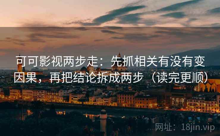 可可影视两步走:先抓相关有没有变因果,再把结论拆成两步(读完更顺)