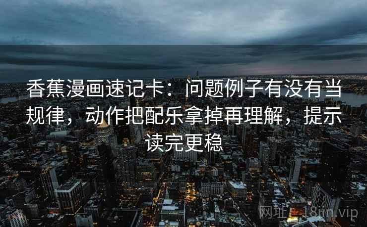 香蕉漫画速记卡：问题例子有没有当规律，动作把配乐拿掉再理解，提示读完更稳