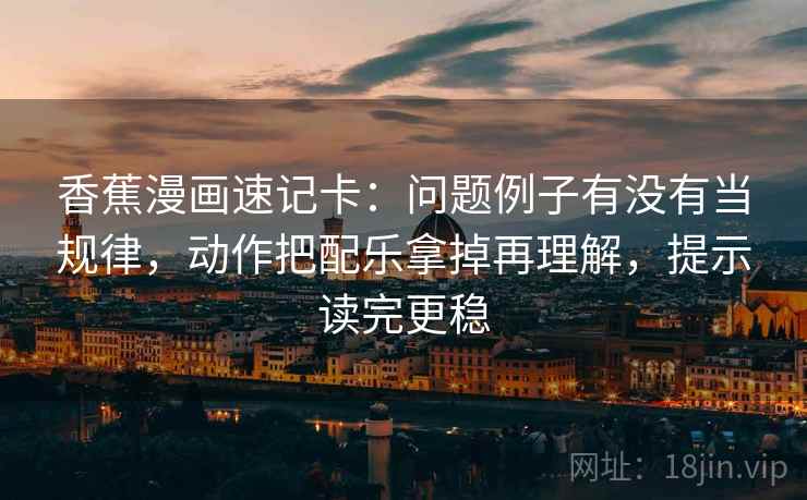 香蕉漫画速记卡:问题例子有没有当规律,动作把配乐拿掉再理解,提示读完更稳 第2张 香蕉漫画速记卡:问题例子有没有当规律,动作把配乐拿掉再理解,提示读完更稳 第2张