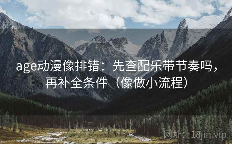 age动漫像排错：先查配乐带节奏吗，再补全条件（像做小流程）  第2张