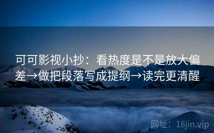 可可影视小抄：看热度是不是放大偏差→做把段落写成提纲→读完更清醒