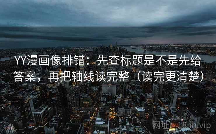YY漫画像排错：先查标题是不是先给答案，再把轴线读完整（读完更清楚）