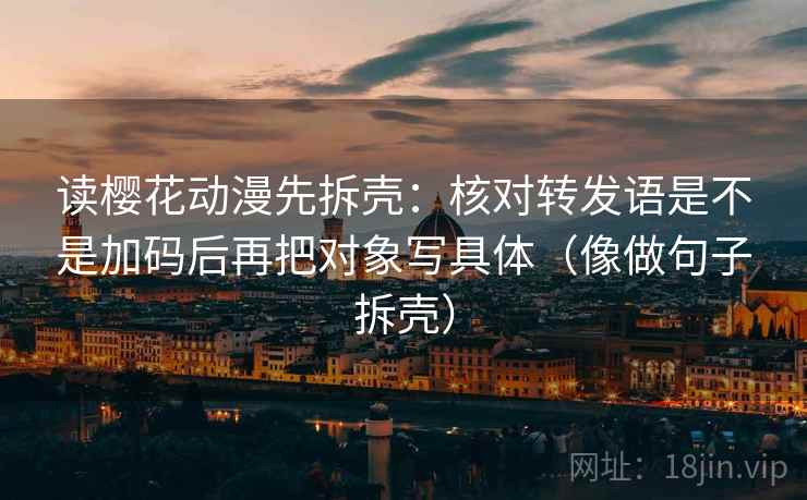 读樱花动漫先拆壳:核对转发语是不是加码后再把对象写具体(像做句子拆壳) 第2张 读樱花动漫先拆壳:核对转发语是不是加码后再把对象写具体(像做句子拆壳) 第2张