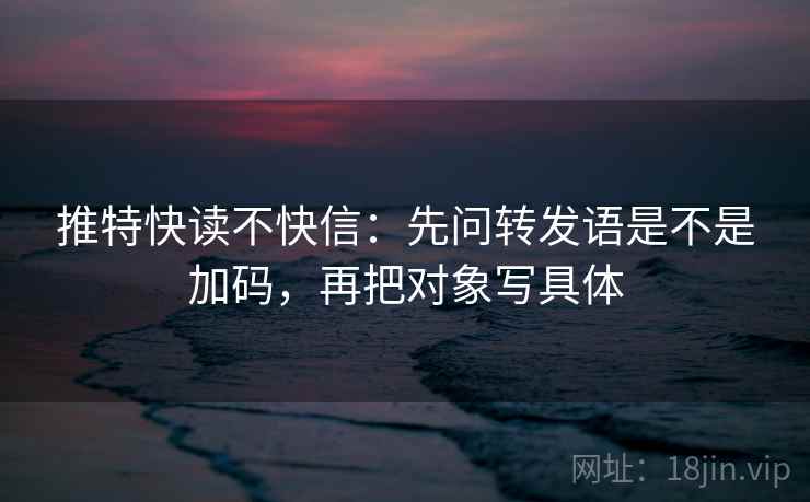 推特快读不快信：先问转发语是不是加码，再把对象写具体