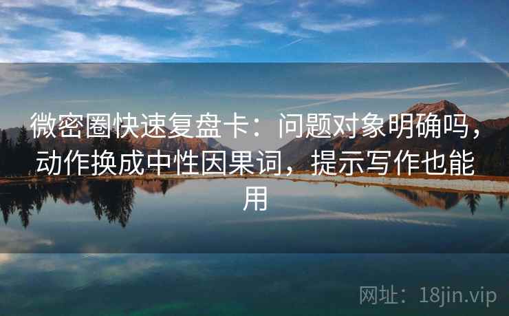 微密圈快速复盘卡:问题对象明确吗,动作换成中性因果词,提示写作也能用