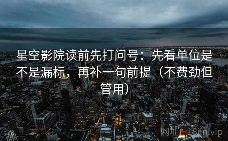 星空影院读前先打问号：先看单位是不是漏标，再补一句前提（不费劲但管用）