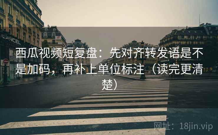 西瓜视频短复盘:先对齐转发语是不是加码,再补上单位标注(读完更清楚) 第2张 西瓜视频短复盘:先对齐转发语是不是加码,再补上单位标注(读完更清楚) 第2张