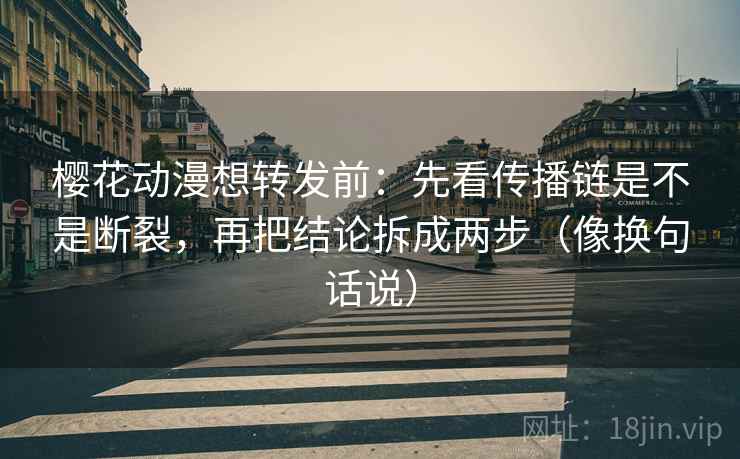 樱花动漫想转发前:先看传播链是不是断裂,再把结论拆成两步(像换句话说)
