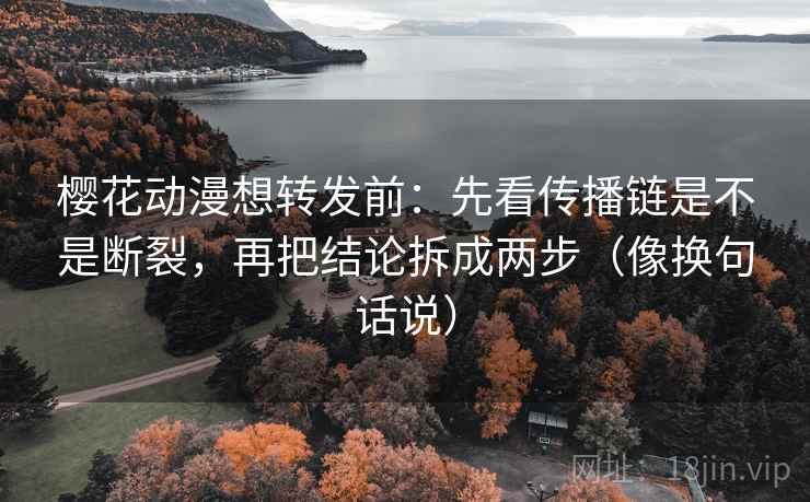 樱花动漫想转发前:先看传播链是不是断裂,再把结论拆成两步(像换句话说) 第2张 樱花动漫想转发前:先看传播链是不是断裂,再把结论拆成两步(像换句话说) 第2张
