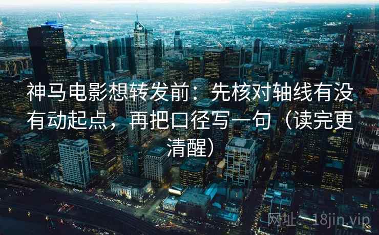 神马电影想转发前：先核对轴线有没有动起点，再把口径写一句（读完更清醒）