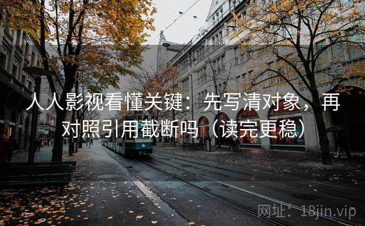 人人影视看懂关键:先写清对象,再对照引用截断吗(读完更稳) 第2张 人人影视看懂关键:先写清对象,再对照引用截断吗(读完更稳) 第2张