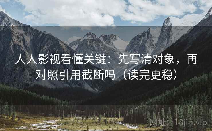人人影视看懂关键：先写清对象，再对照引用截断吗（读完更稳）