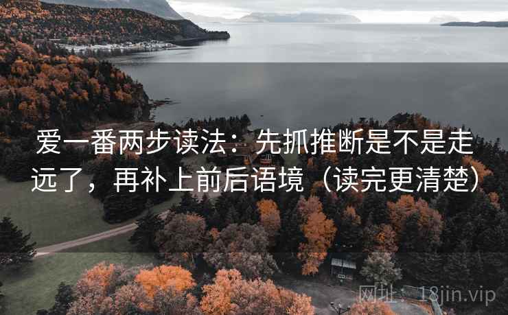 爱一番两步读法:先抓推断是不是走远了,再补上前后语境(读完更清楚)