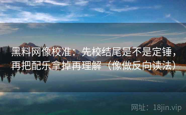 黑料网像校准：先校结尾是不是定锤，再把配乐拿掉再理解（像做反向读法）