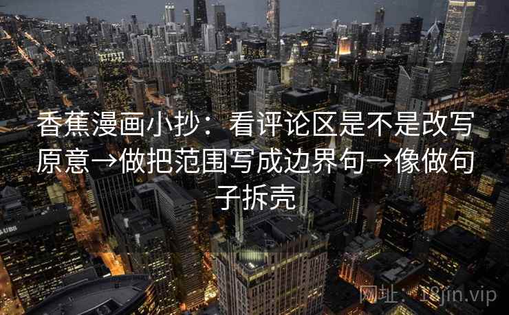 香蕉漫画小抄：看评论区是不是改写原意→做把范围写成边界句→像做句子拆壳
