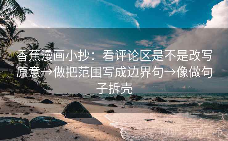 香蕉漫画小抄:看评论区是不是改写原意→做把范围写成边界句→像做句子拆壳 第2张 香蕉漫画小抄:看评论区是不是改写原意→做把范围写成边界句→像做句子拆壳 第2张