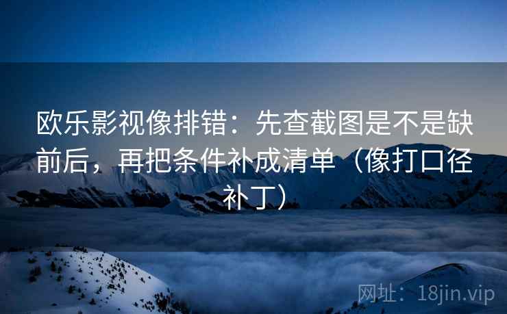 欧乐影视像排错:先查截图是不是缺前后,再把条件补成清单(像打口径补丁)