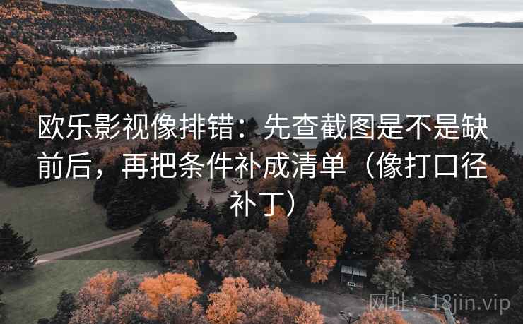 欧乐影视像排错:先查截图是不是缺前后,再把条件补成清单(像打口径补丁) 第2张 欧乐影视像排错:先查截图是不是缺前后,再把条件补成清单(像打口径补丁) 第2张