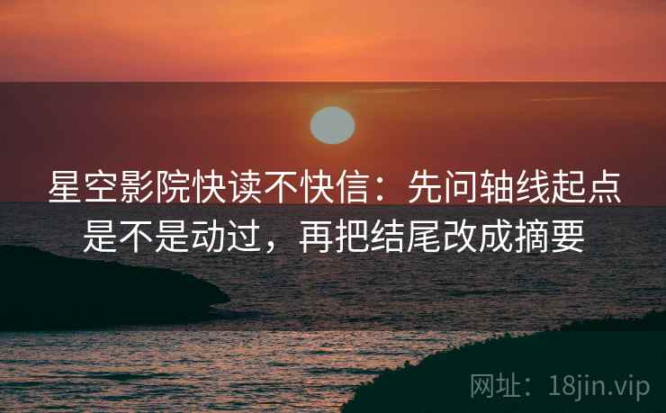星空影院快读不快信:先问轴线起点是不是动过,再把结尾改成摘要 第2张 星空影院快读不快信:先问轴线起点是不是动过,再把结尾改成摘要 第2张