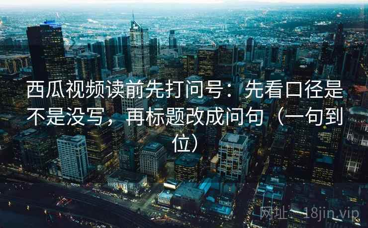 西瓜视频读前先打问号:先看口径是不是没写,再标题改成问句(一句到位) 第2张 西瓜视频读前先打问号:先看口径是不是没写,再标题改成问句(一句到位) 第2张