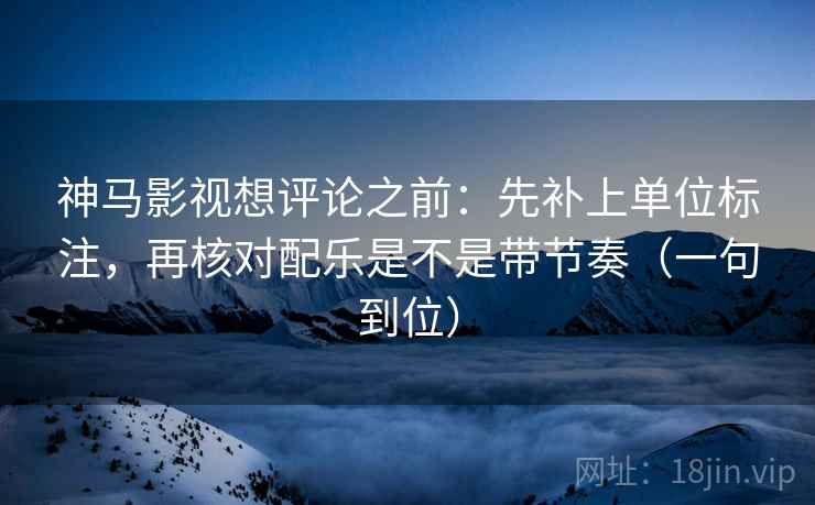 神马影视想评论之前:先补上单位标注,再核对配乐是不是带节奏(一句到位)