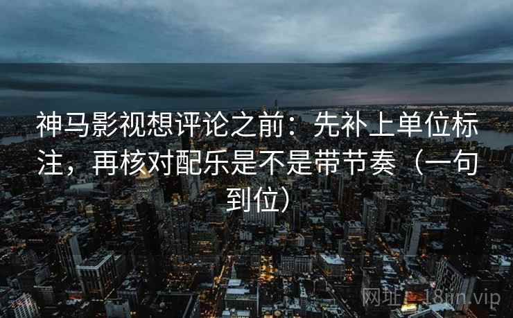 神马影视想评论之前：先补上单位标注，再核对配乐是不是带节奏（一句到位）  第2张
