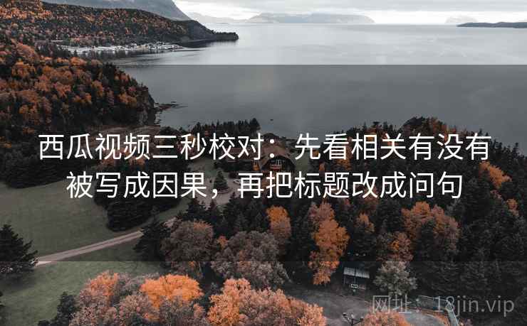 西瓜视频三秒校对:先看相关有没有被写成因果,再把标题改成问句 第2张 西瓜视频三秒校对:先看相关有没有被写成因果,再把标题改成问句 第2张