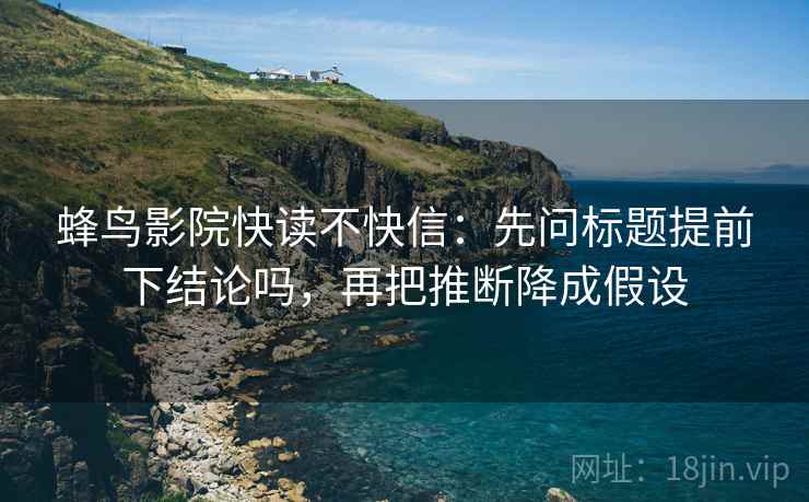 蜂鸟影院快读不快信:先问标题提前下结论吗,再把推断降成假设 第2张 蜂鸟影院快读不快信:先问标题提前下结论吗,再把推断降成假设 第2张