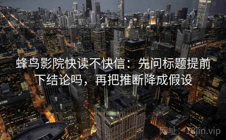 蜂鸟影院快读不快信：先问标题提前下结论吗，再把推断降成假设