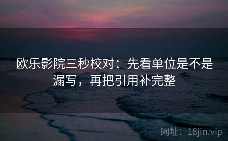 欧乐影院三秒校对:先看单位是不是漏写,再把引用补完整