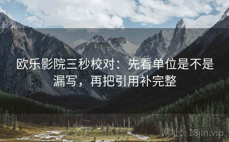 欧乐影院三秒校对：先看单位是不是漏写，再把引用补完整  第2张