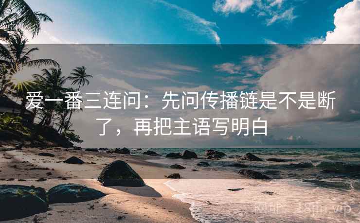 爱一番三连问:先问传播链是不是断了,再把主语写明白 第2张 爱一番三连问:先问传播链是不是断了,再把主语写明白 第2张