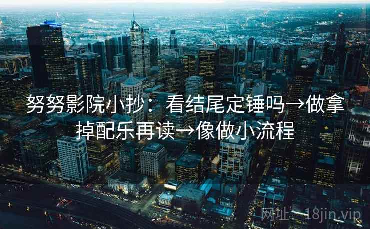 努努影院小抄：看结尾定锤吗→做拿掉配乐再读→像做小流程
