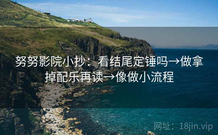 努努影院小抄:看结尾定锤吗→做拿掉配乐再读→像做小流程 第2张 努努影院小抄:看结尾定锤吗→做拿掉配乐再读→像做小流程 第2张