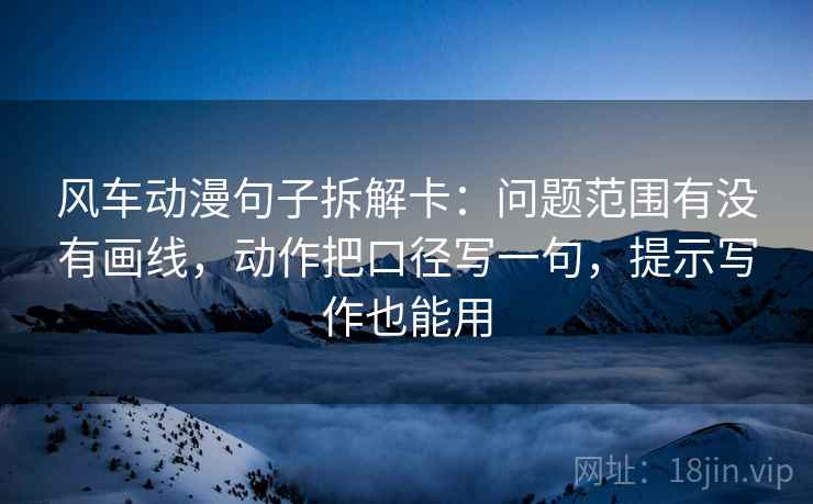 风车动漫句子拆解卡:问题范围有没有画线,动作把口径写一句,提示写作也能用 第2张 风车动漫句子拆解卡:问题范围有没有画线,动作把口径写一句,提示写作也能用 第2张
