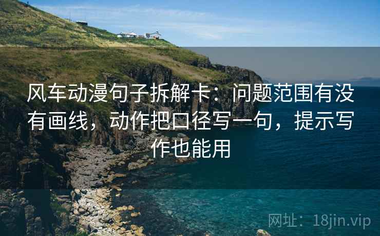 风车动漫句子拆解卡:问题范围有没有画线,动作把口径写一句,提示写作也能用
