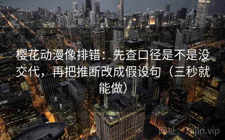 樱花动漫像排错：先查口径是不是没交代，再把推断改成假设句（三秒就能做）  第2张