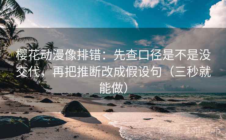樱花动漫像排错:先查口径是不是没交代,再把推断改成假设句(三秒就能做)