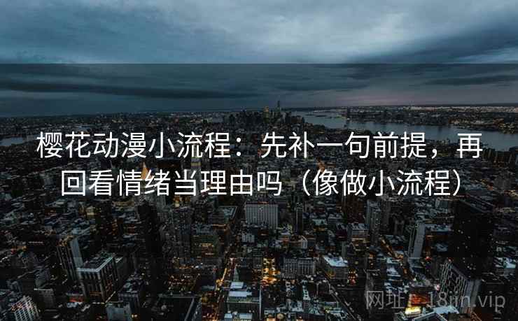 樱花动漫小流程:先补一句前提,再回看情绪当理由吗(像做小流程)