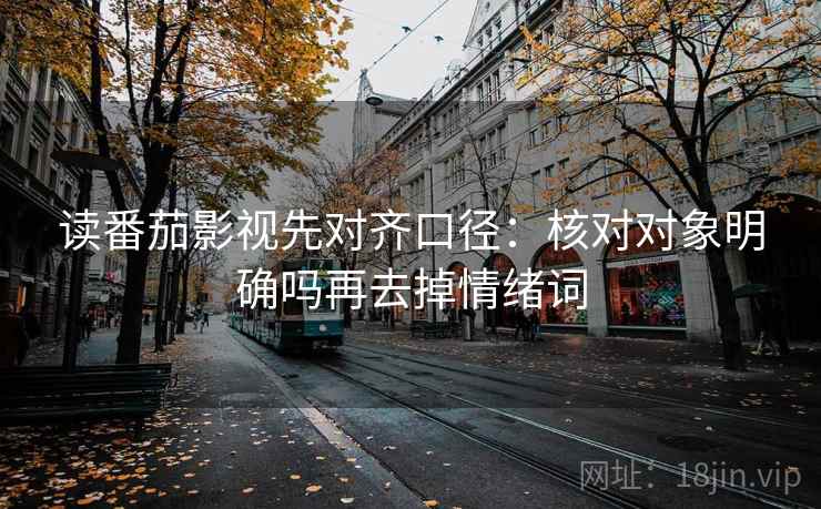 读番茄影视先对齐口径:核对对象明确吗再去掉情绪词