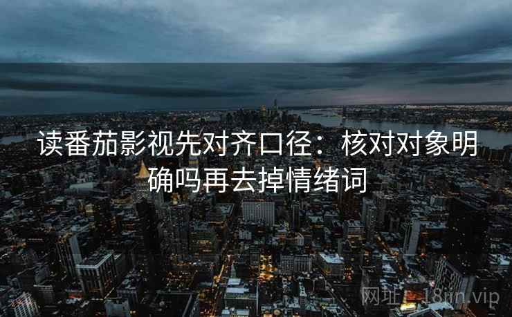 读番茄影视先对齐口径:核对对象明确吗再去掉情绪词 第2张 读番茄影视先对齐口径:核对对象明确吗再去掉情绪词 第2张