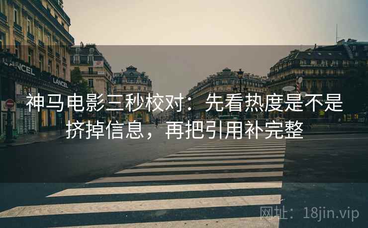 神马电影三秒校对:先看热度是不是挤掉信息,再把引用补完整 第2张 神马电影三秒校对:先看热度是不是挤掉信息,再把引用补完整 第2张