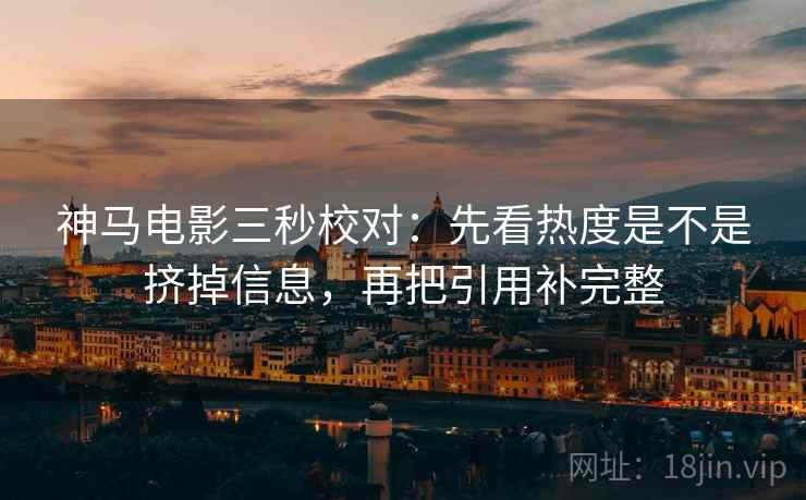 神马电影三秒校对:先看热度是不是挤掉信息,再把引用补完整