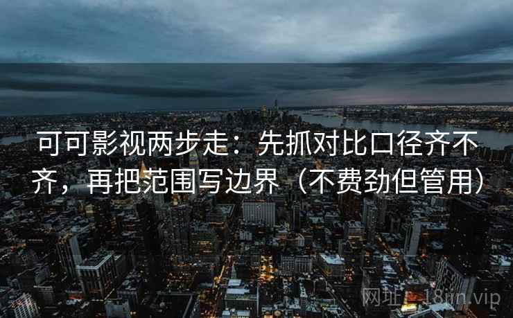 可可影视两步走:先抓对比口径齐不齐,再把范围写边界(不费劲但管用)