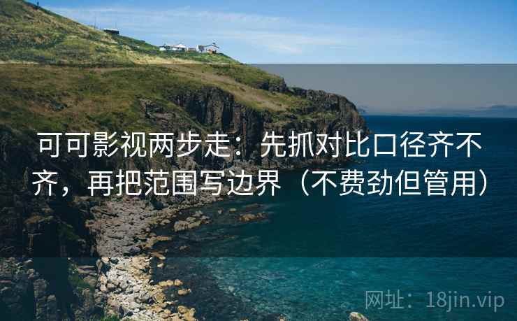 可可影视两步走:先抓对比口径齐不齐,再把范围写边界(不费劲但管用) 第2张 可可影视两步走:先抓对比口径齐不齐,再把范围写边界(不费劲但管用) 第2张