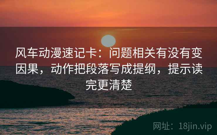 风车动漫速记卡:问题相关有没有变因果,动作把段落写成提纲,提示读完更清楚 第2张 风车动漫速记卡:问题相关有没有变因果,动作把段落写成提纲,提示读完更清楚 第2张