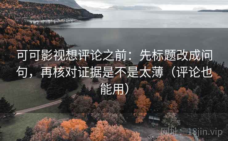 可可影视想评论之前:先标题改成问句,再核对证据是不是太薄(评论也能用)