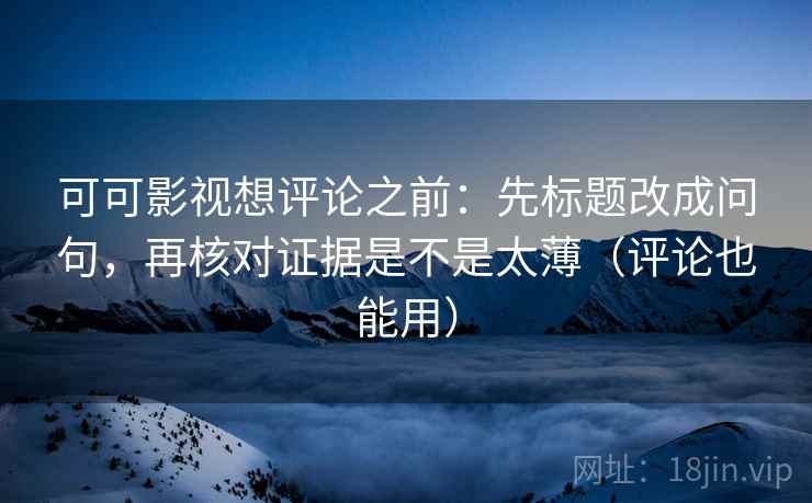 可可影视想评论之前：先标题改成问句，再核对证据是不是太薄（评论也能用）  第2张