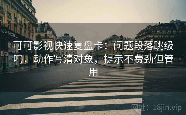可可影视快速复盘卡:问题段落跳级吗,动作写清对象,提示不费劲但管用