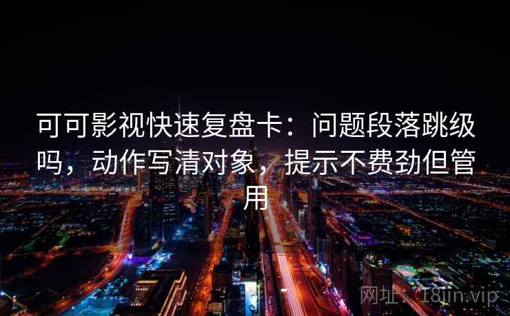 可可影视快速复盘卡：问题段落跳级吗，动作写清对象，提示不费劲但管用  第2张